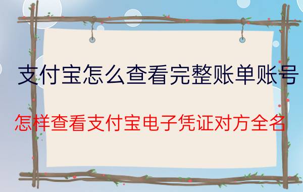 支付宝怎么查看完整账单账号 怎样查看支付宝电子凭证对方全名？